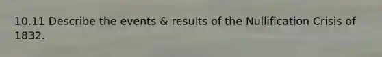 10.11 Describe the events & results of the Nullification Crisis of 1832.