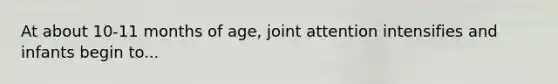 At about 10-11 months of age, joint attention intensifies and infants begin to...