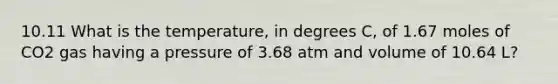 10.11 What is the temperature, in degrees C, of 1.67 moles of CO2 gas having a pressure of 3.68 atm and volume of 10.64 L?