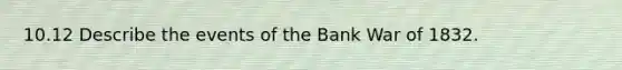 10.12 Describe the events of the Bank War of 1832.