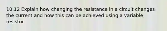 10.12 Explain how changing the resistance in a circuit changes the current and how this can be achieved using a variable resistor