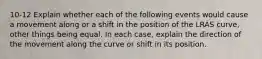 10-12 Explain whether each of the following events would cause a movement along or a shift in the position of the LRAS curve, other things being equal. In each case, explain the direction of the movement along the curve or shift in its position.