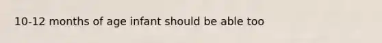 10-12 months of age infant should be able too