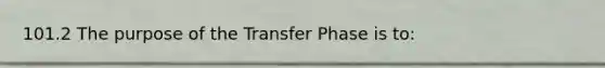 101.2 The purpose of the Transfer Phase is to: