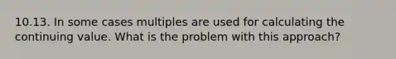 10.13. In some cases multiples are used for calculating the continuing value. What is the problem with this approach?