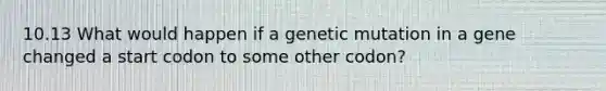 10.13 What would happen if a genetic mutation in a gene changed a start codon to some other codon?