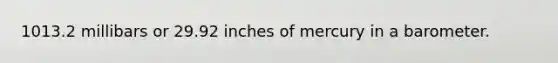 1013.2 millibars or 29.92 inches of mercury in a barometer.