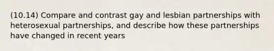 (10.14) Compare and contrast gay and lesbian partnerships with heterosexual partnerships, and describe how these partnerships have changed in recent years