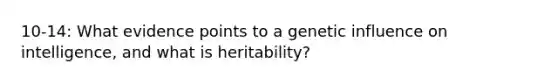 10-14: What evidence points to a genetic influence on intelligence, and what is heritability?