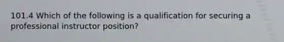 101.4 Which of the following is a qualification for securing a professional instructor position?