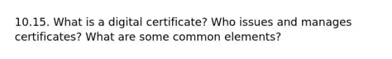 10.15. What is a digital certificate? Who issues and manages certificates? What are some common elements?