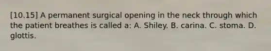 [10.15] A permanent surgical opening in the neck through which the patient breathes is called​ a: A. Shiley. B. carina. C. stoma. D. glottis.