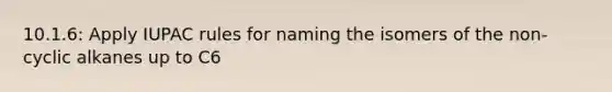 10.1.6: Apply IUPAC rules for naming the isomers of the non-cyclic alkanes up to C6