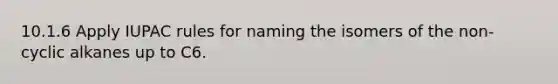 10.1.6 Apply IUPAC rules for naming the isomers of the non-cyclic alkanes up to C6.