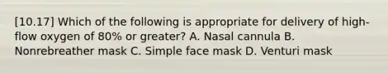 [10.17] Which of the following is appropriate for delivery of​ high-flow oxygen of​ 80% or​ greater? A. Nasal cannula B. Nonrebreather mask C. Simple face mask D. Venturi mask