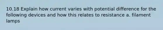 10.18 Explain how current varies with potential difference for the following devices and how this relates to resistance a. filament lamps