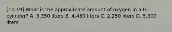 [10.19] What is the approximate amount of oxygen in a G​ cylinder? A. ​3,350 liters B. ​4,450 liters C. ​2,250 liters D. ​5,300 liters