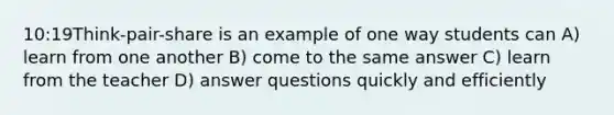 10:19Think-pair-share is an example of one way students can A) learn from one another B) come to the same answer C) learn from the teacher D) answer questions quickly and efficiently