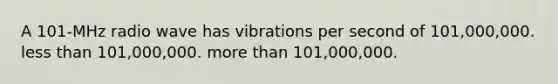 A 101-MHz radio wave has vibrations per second of 101,000,000. less than 101,000,000. more than 101,000,000.