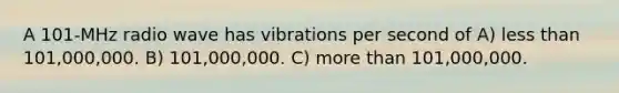 A 101-MHz radio wave has vibrations per second of A) less than 101,000,000. B) 101,000,000. C) more than 101,000,000.