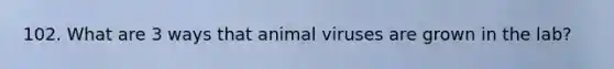 102. What are 3 ways that animal viruses are grown in the lab?