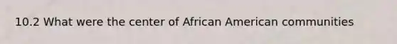 10.2 What were the center of African American communities