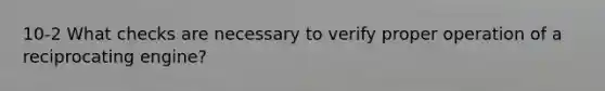 10-2 What checks are necessary to verify proper operation of a reciprocating engine?