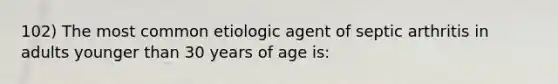 102) The most common etiologic agent of septic arthritis in adults younger than 30 years of age is: