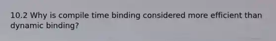 10.2 Why is compile time binding considered more efficient than dynamic binding?