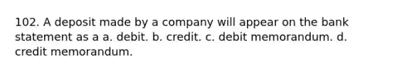 102. A deposit made by a company will appear on the bank statement as a a. debit. b. credit. c. debit memorandum. d. credit memorandum.