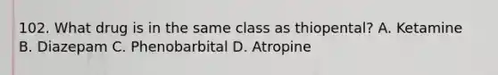 102. What drug is in the same class as thiopental? A. Ketamine B. Diazepam C. Phenobarbital D. Atropine