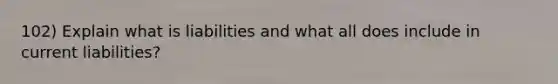 102) Explain what is liabilities and what all does include in current liabilities?