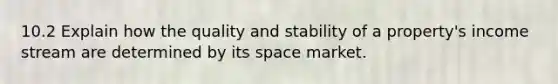 10.2 Explain how the quality and stability of a property's income stream are determined by its space market.