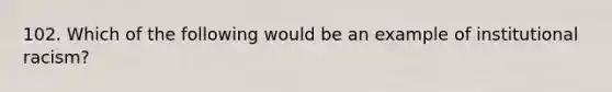 102. Which of the following would be an example of institutional racism?