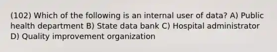 (102) Which of the following is an internal user of data? A) Public health department B) State data bank C) Hospital administrator D) Quality improvement organization