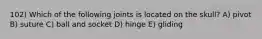 102) Which of the following joints is located on the skull? A) pivot B) suture C) ball and socket D) hinge E) gliding