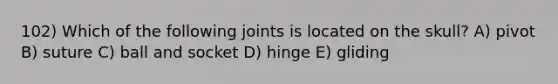 102) Which of the following joints is located on the skull? A) pivot B) suture C) ball and socket D) hinge E) gliding