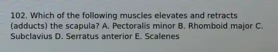 102. Which of the following muscles elevates and retracts (adducts) the scapula? A. Pectoralis minor B. Rhomboid major C. Subclavius D. Serratus anterior E. Scalenes