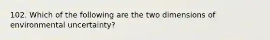 102. Which of the following are the two dimensions of environmental uncertainty?