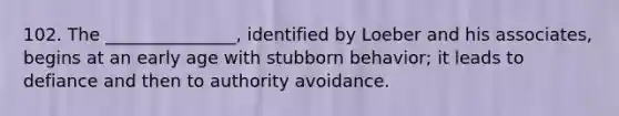 102. The _______________, identified by Loeber and his associates, begins at an early age with stubborn behavior; it leads to defiance and then to authority avoidance.