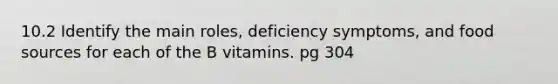 10.2 Identify the main roles, deficiency symptoms, and food sources for each of the B vitamins. pg 304