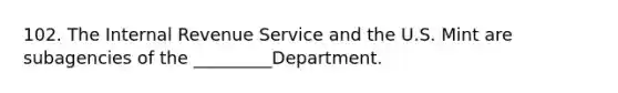 102. The Internal Revenue Service and the U.S. Mint are subagencies of the _________Department.