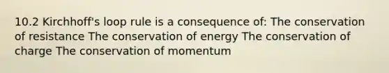 10.2 Kirchhoff's loop rule is a consequence of: The conservation of resistance The conservation of energy The conservation of charge The conservation of momentum