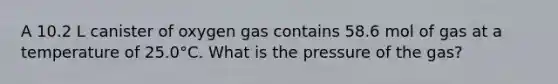 A 10.2 L canister of oxygen gas contains 58.6 mol of gas at a temperature of 25.0°C. What is the pressure of the gas?