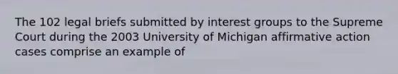 The 102 legal briefs submitted by <a href='https://www.questionai.com/knowledge/kiXYXLKJmH-interest-groups' class='anchor-knowledge'>interest groups</a> to the Supreme Court during the 2003 University of Michigan <a href='https://www.questionai.com/knowledge/k15TsidlpG-affirmative-action' class='anchor-knowledge'>affirmative action</a> cases comprise an example of