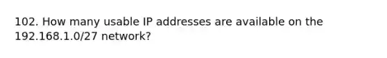 102. How many usable IP addresses are available on the 192.168.1.0/27 network?