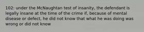 102: under the McNaughtan test of insanity, the defendant is legally insane at the time of the crime if, because of mental disease or defect, he did not know that what he was doing was wrong or did not know