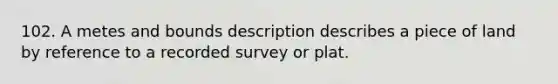 102. A metes and bounds description describes a piece of land by reference to a recorded survey or plat.