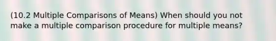 (10.2 Multiple Comparisons of Means) When should you not make a multiple comparison procedure for multiple means?