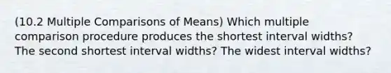 (10.2 Multiple Comparisons of Means) Which multiple comparison procedure produces the shortest interval widths? The second shortest interval widths? The widest interval widths?